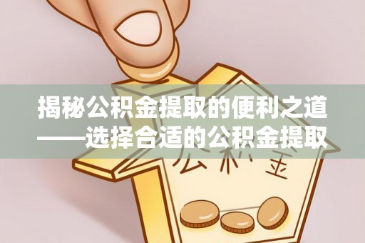 上街揭秘公积金提取的便利之道——选择合适的公积金提取代办公司是关键