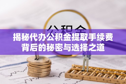 上街揭秘代办公积金提取手续费背后的秘密与选择之道