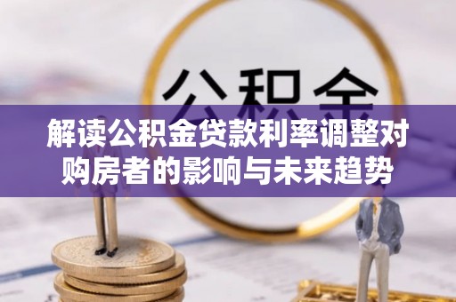 上街解读公积金贷款利率调整对购房者的影响与未来趋势