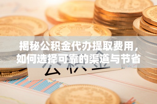 上街揭秘公积金代办提取费用，如何选择可靠的渠道与节省成本
