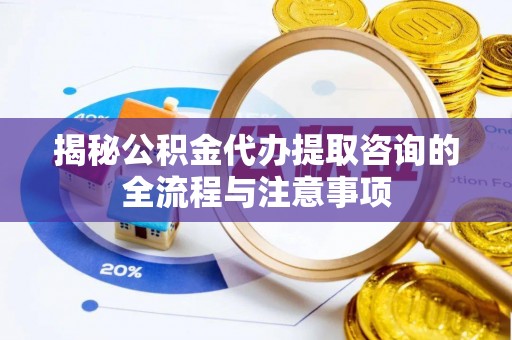 上街揭秘公积金代办提取咨询的全流程与注意事项