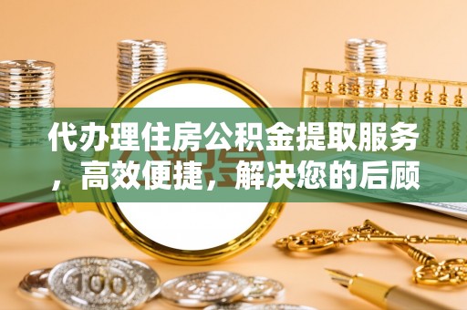 上街代办理住房公积金提取服务，高效便捷，解决您的后顾之忧