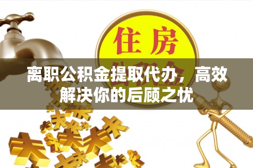 上街离职公积金提取代办，高效解决你的后顾之忧