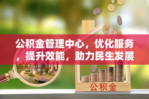 上街公积金管理中心，优化服务，提升效能，助力民生发展