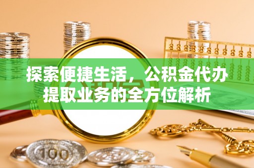 上街探索便捷生活，公积金代办提取业务的全方位解析
