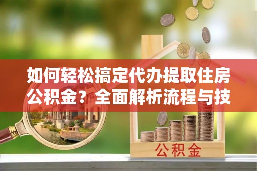 上街如何轻松搞定代办提取住房公积金？全面解析流程与技巧