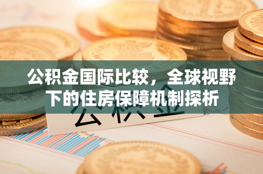 上街公积金国际比较，全球视野下的住房保障机制探析