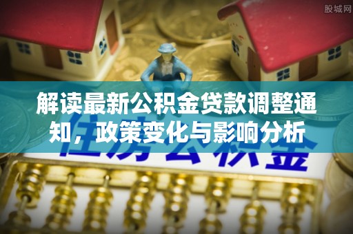 上街解读最新公积金贷款调整通知，政策变化与影响分析