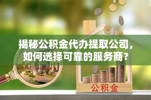 上街揭秘公积金代办提取公司，如何选择可靠的服务商？