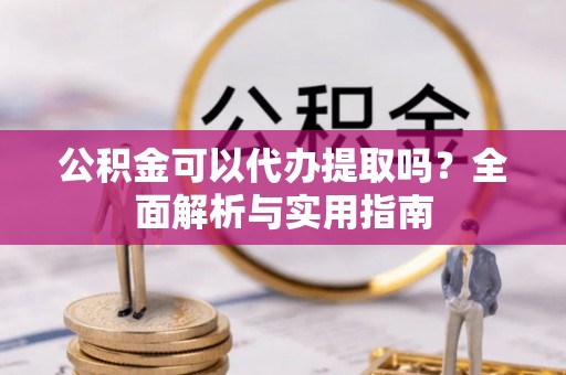 上街公积金可以代办提取吗？全面解析与实用指南