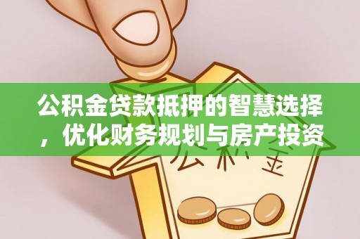 上街公积金贷款抵押的智慧选择，优化财务规划与房产投资