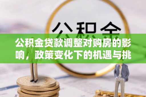 上街公积金贷款调整对购房的影响，政策变化下的机遇与挑战
