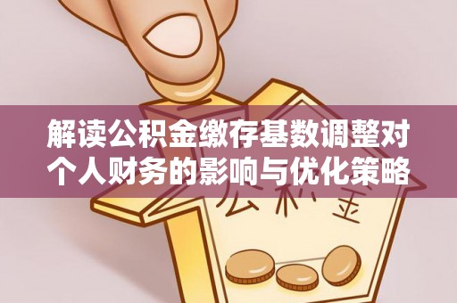 上街解读公积金缴存基数调整对个人财务的影响与优化策略