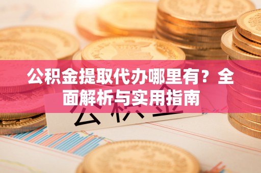 上街公积金提取代办哪里有？全面解析与实用指南