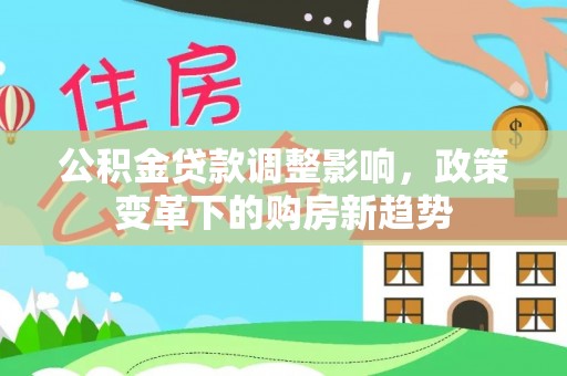 上街公积金贷款调整影响，政策变革下的购房新趋势