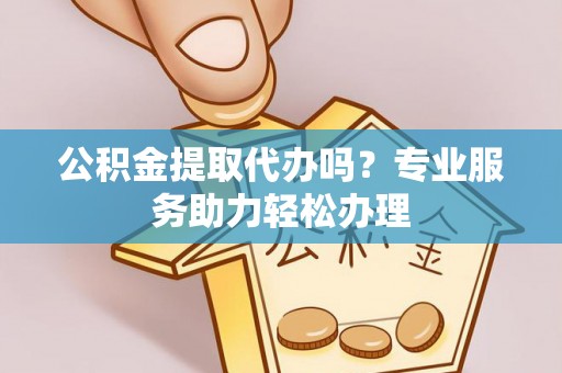 上街公积金提取代办吗？专业服务助力轻松办理