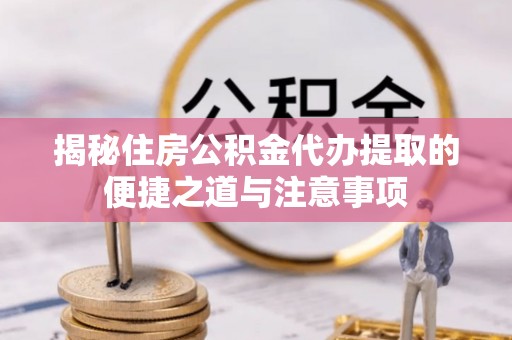 上街揭秘住房公积金代办提取的便捷之道与注意事项