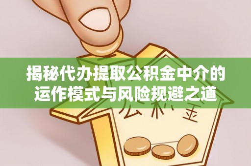 上街揭秘代办提取公积金中介的运作模式与风险规避之道