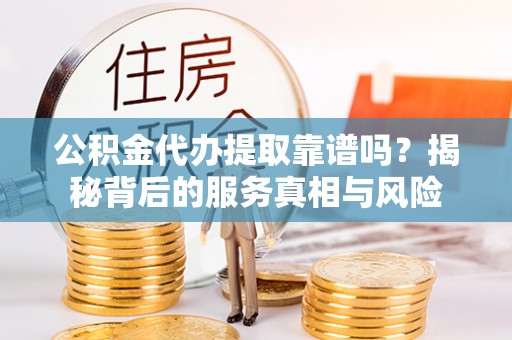 上街公积金代办提取靠谱吗？揭秘背后的服务真相与风险