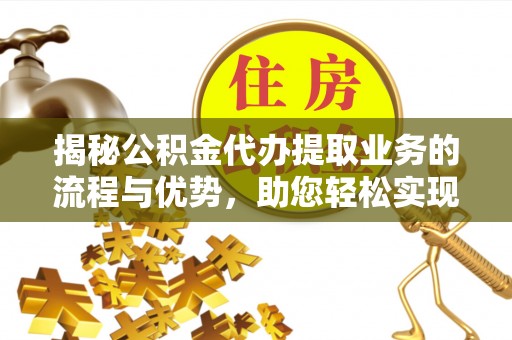 上街揭秘公积金代办提取业务的流程与优势，助您轻松实现资金利用最大化