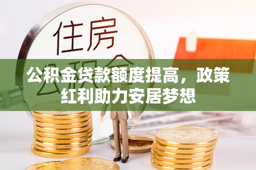 上街公积金贷款额度提高，政策红利助力安居梦想