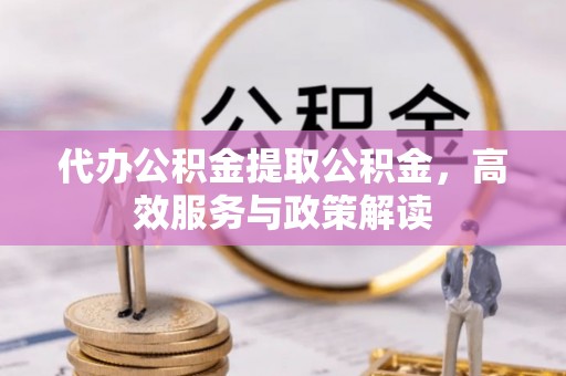 上街代办公积金提取公积金，高效服务与政策解读