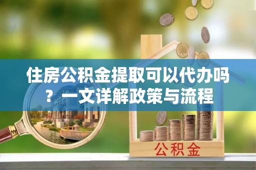 上街住房公积金提取可以代办吗？一文详解政策与流程