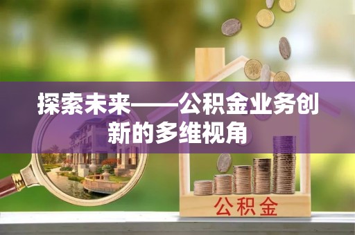 上街探索未来——公积金业务创新的多维视角