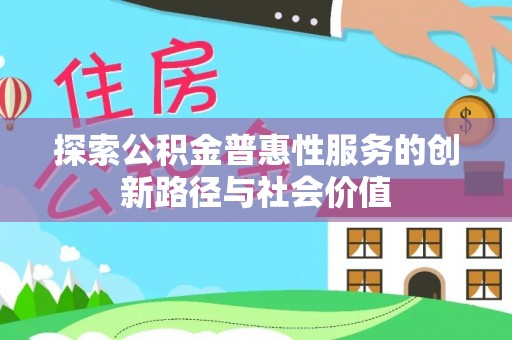 上街探索公积金普惠性服务的创新路径与社会价值