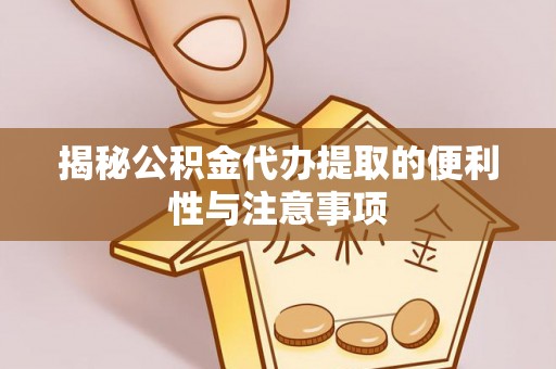 上街揭秘公积金代办提取的便利性与注意事项