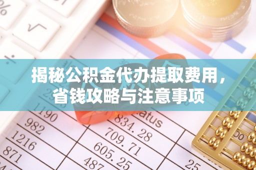 上街揭秘公积金代办提取费用，省钱攻略与注意事项