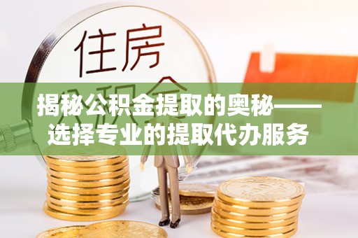 上街揭秘公积金提取的奥秘——选择专业的提取代办服务