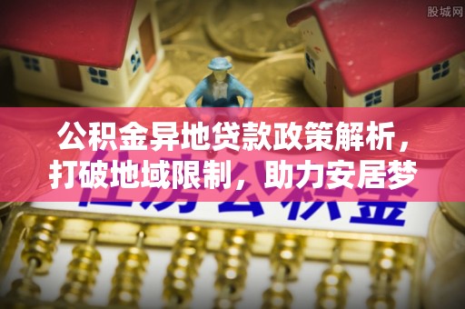 上街公积金异地贷款政策解析，打破地域限制，助力安居梦想