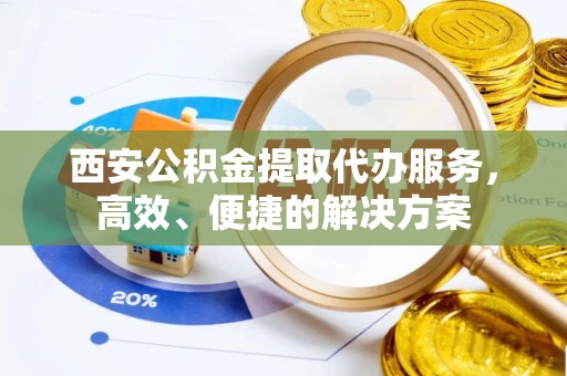 上街西安公积金提取代办服务，高效、便捷的解决方案