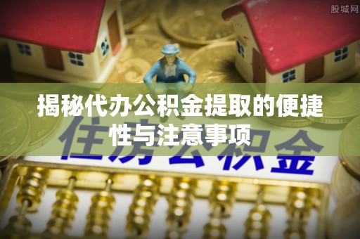 上街揭秘代办公积金提取的便捷性与注意事项