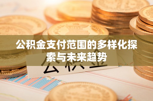 上街公积金支付范围的多样化探索与未来趋势