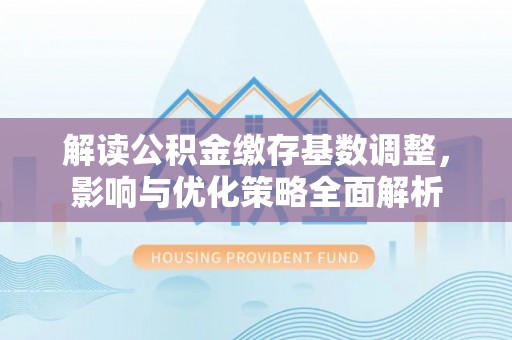 上街解读公积金缴存基数调整，影响与优化策略全面解析