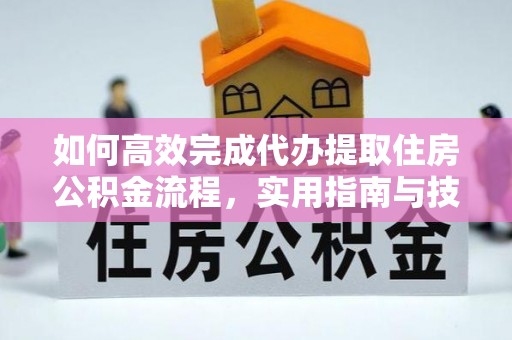 上街如何高效完成代办提取住房公积金流程，实用指南与技巧