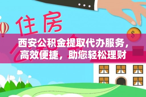 上街西安公积金提取代办服务，高效便捷，助您轻松理财