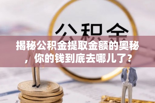 上街揭秘公积金提取金额的奥秘，你的钱到底去哪儿了？