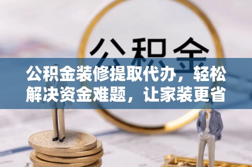 上街公积金装修提取代办，轻松解决资金难题，让家装更省心