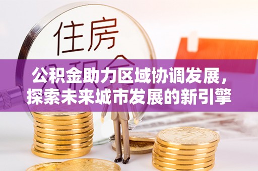 上街公积金助力区域协调发展，探索未来城市发展的新引擎