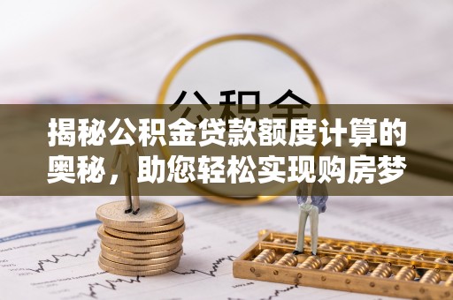 上街揭秘公积金贷款额度计算的奥秘，助您轻松实现购房梦想