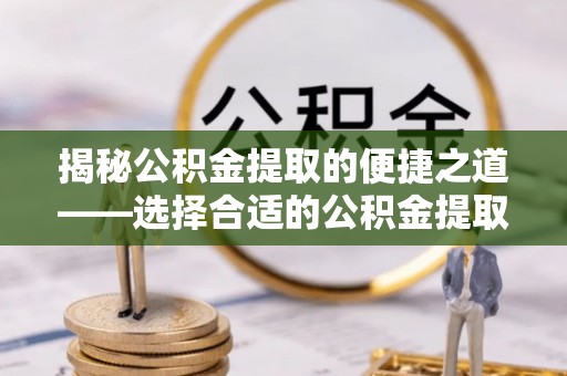 上街揭秘公积金提取的便捷之道——选择合适的公积金提取代办单位