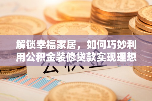 上街解锁幸福家居，如何巧妙利用公积金装修贷款实现理想空间