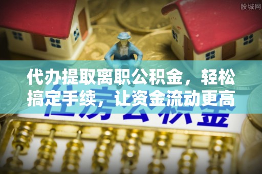 上街代办提取离职公积金，轻松搞定手续，让资金流动更高效