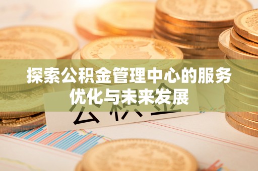 上街探索公积金管理中心的服务优化与未来发展