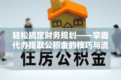 上街轻松搞定财务规划——掌握代办提取公积金的技巧与流程
