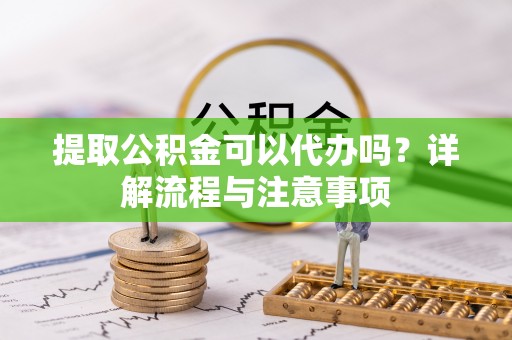 上街提取公积金可以代办吗？详解流程与注意事项