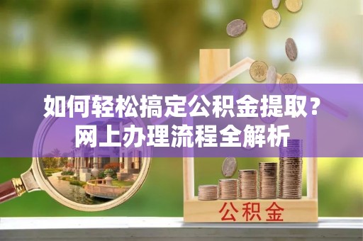 上街如何轻松搞定公积金提取？网上办理流程全解析